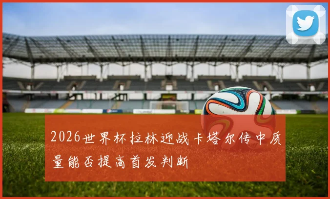 2026世界杯拉林迎战卡塔尔传中质量能否提高首发判断