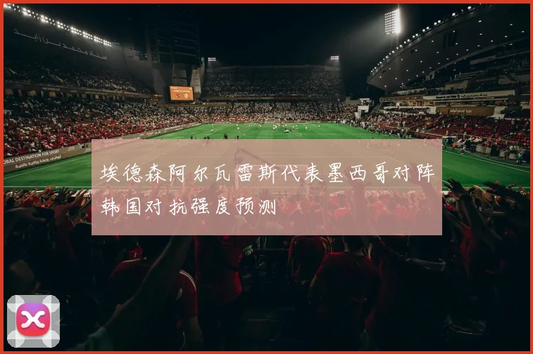 埃德森阿尔瓦雷斯代表墨西哥对阵韩国对抗强度预测