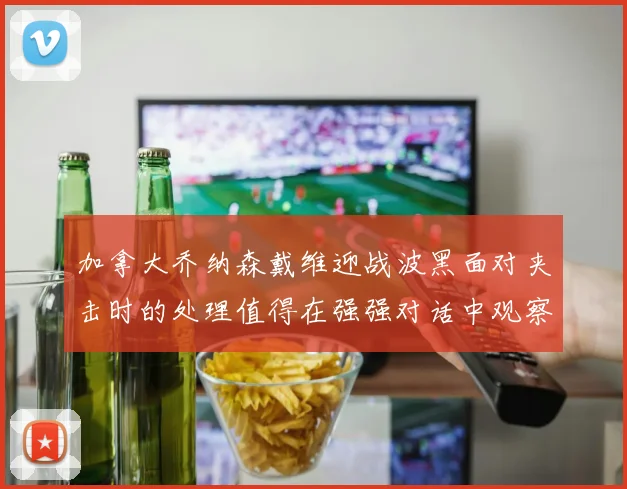 加拿大乔纳森戴维迎战波黑面对夹击时的处理值得在强强对话中观察
