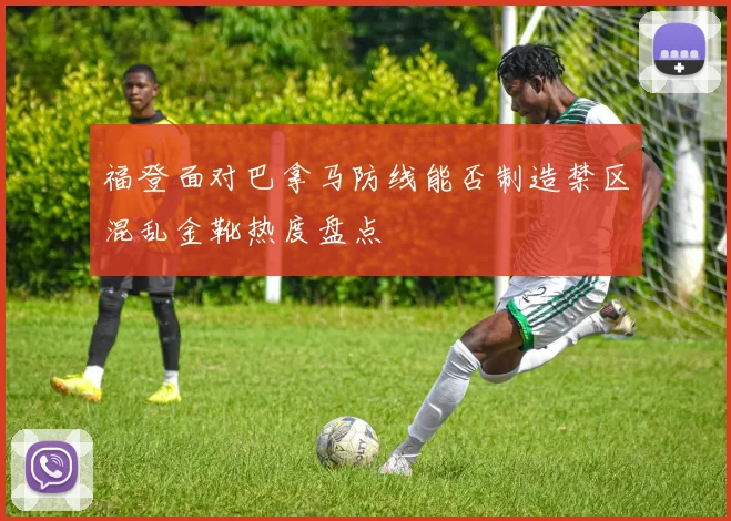 福登面对巴拿马防线能否制造禁区混乱金靴热度盘点