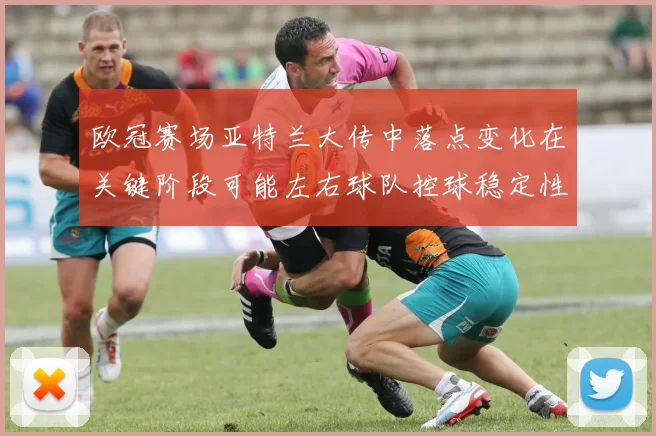 欧冠赛场亚特兰大传中落点变化在关键阶段可能左右球队控球稳定性