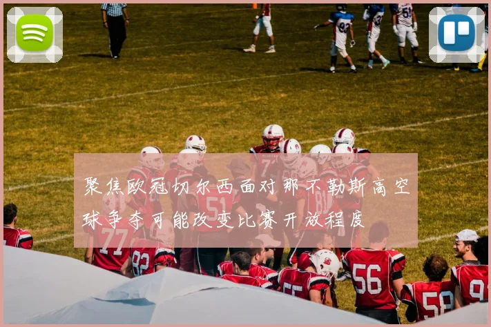 聚焦欧冠切尔西面对那不勒斯高空球争夺可能改变比赛开放程度