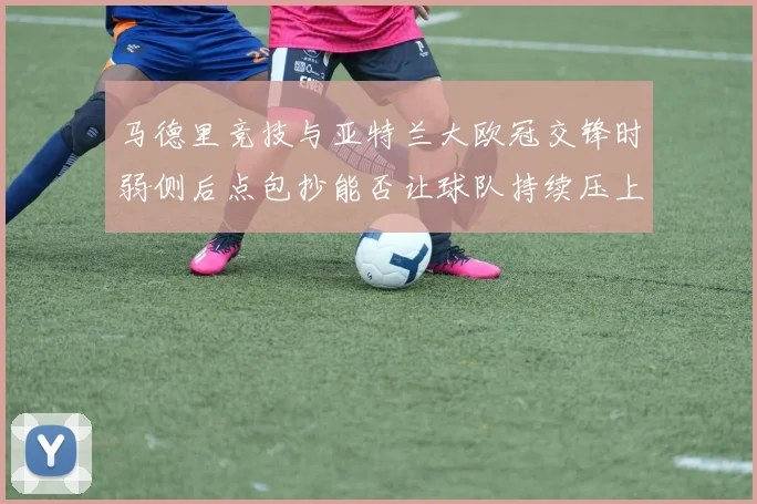 马德里竞技与亚特兰大欧冠交锋时弱侧后点包抄能否让球队持续压上
