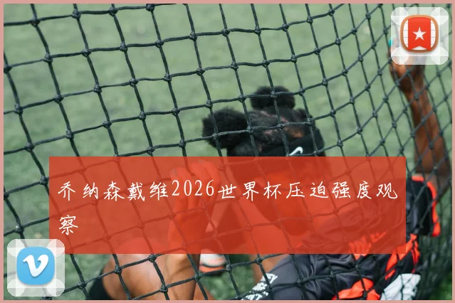 乔纳森戴维2026世界杯压迫强度观察
