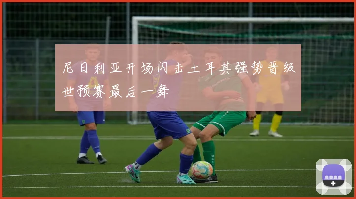 尼日利亚开场闪击土耳其强势晋级世预赛最后一舞