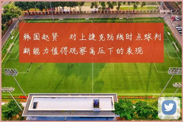 韩国赵贤祐对上捷克防线时点球判断能力值得观察高压下的表现