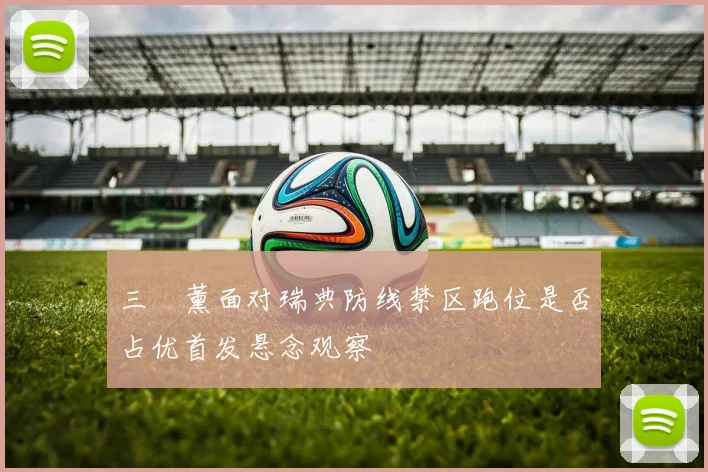 三笘薰面对瑞典防线禁区跑位是否占优首发悬念观察