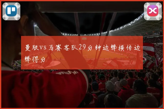 曼联vs马赛客队29分钟边锋横传边锋得分