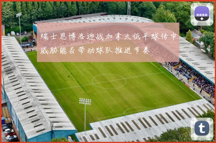 瑞士恩博洛迎战加拿大低平球传中威胁能否带动球队推进节奏
