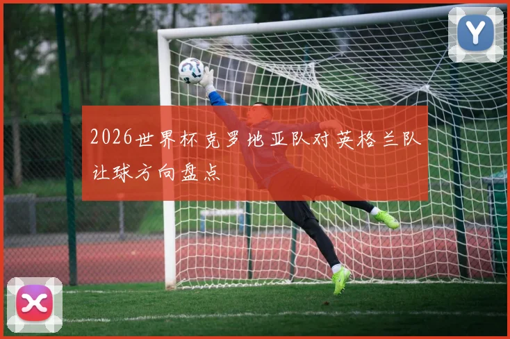2026世界杯克罗地亚队对英格兰队让球方向盘点