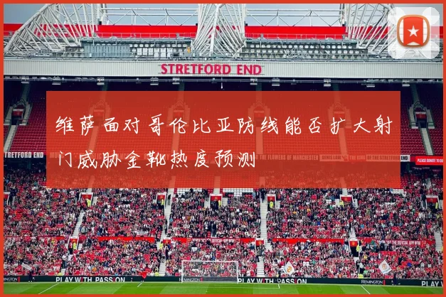 维萨面对哥伦比亚防线能否扩大射门威胁金靴热度预测