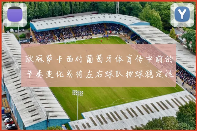 欧冠萨卡面对葡萄牙体育传中前的节奏变化或将左右球队控球稳定性