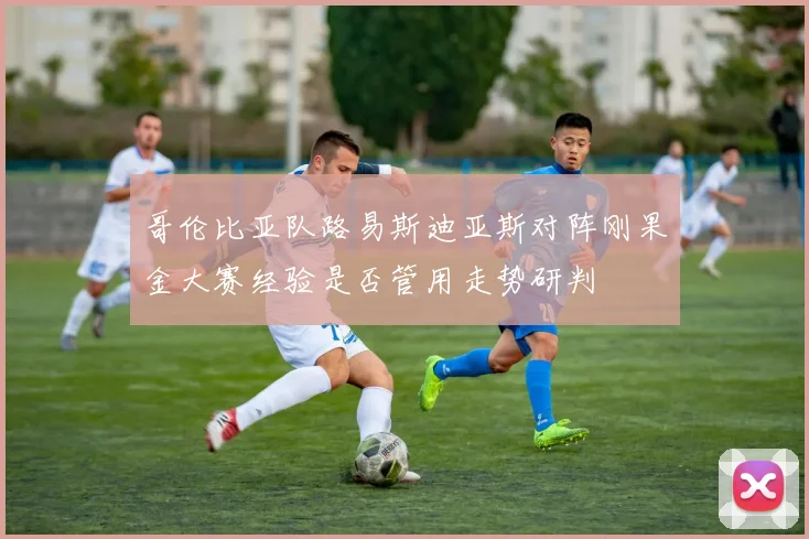 哥伦比亚队路易斯迪亚斯对阵刚果金大赛经验是否管用走势研判