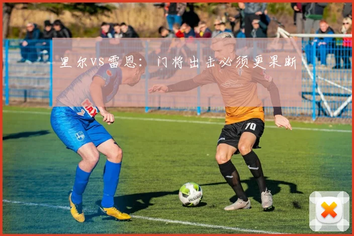 里尔vs雷恩：门将出击必须更果断