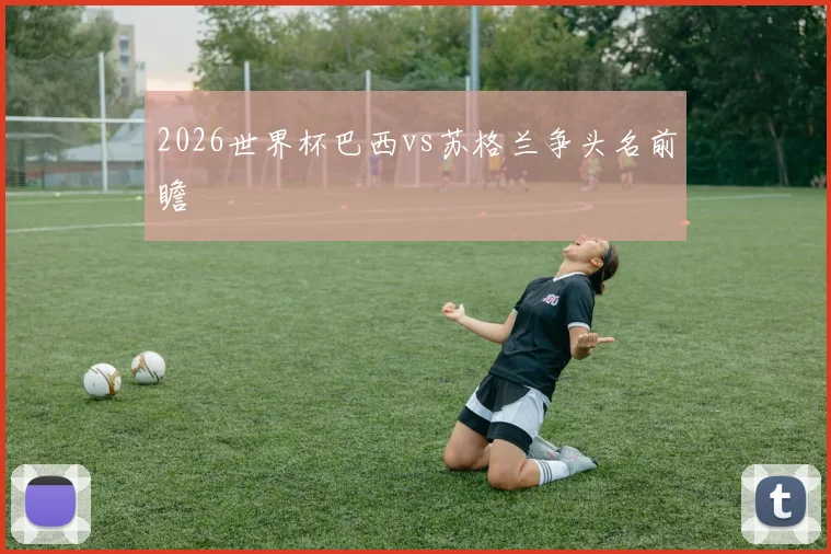 2026世界杯巴西vs苏格兰争头名前瞻
