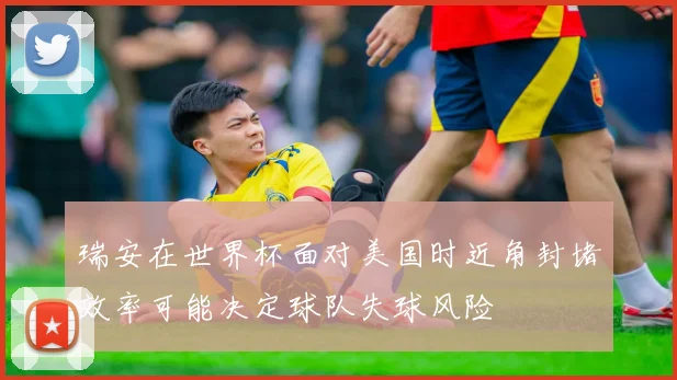瑞安在世界杯面对美国时近角封堵效率可能决定球队失球风险
