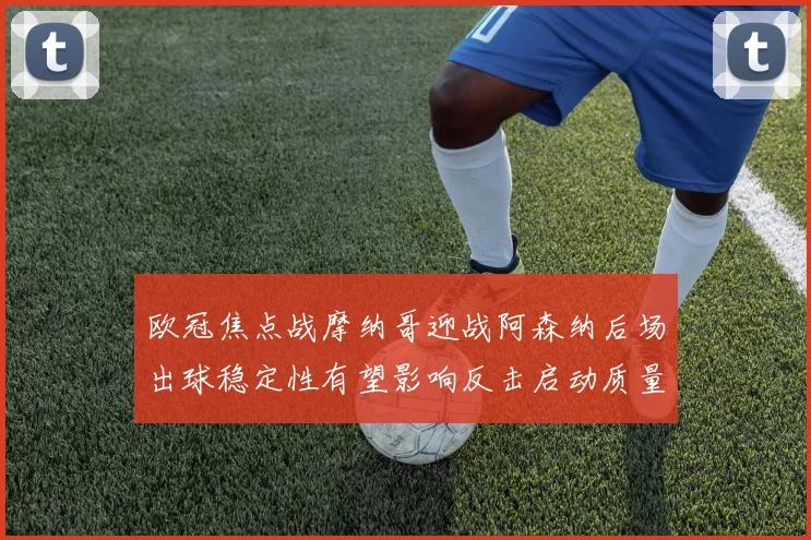 欧冠焦点战摩纳哥迎战阿森纳后场出球稳定性有望影响反击启动质量