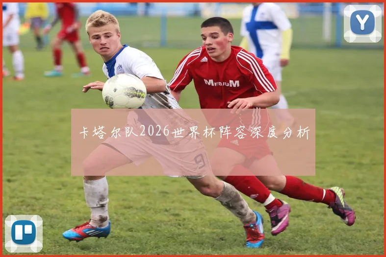 卡塔尔队2026世界杯阵容深度分析