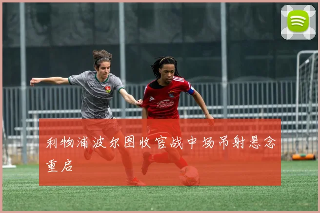 利物浦波尔图收官战中场吊射悬念重启