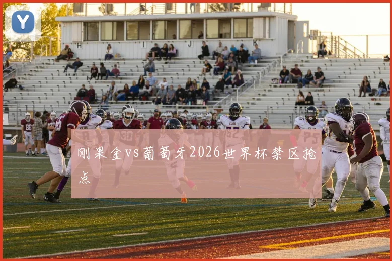 刚果金vs葡萄牙2026世界杯禁区抢点
