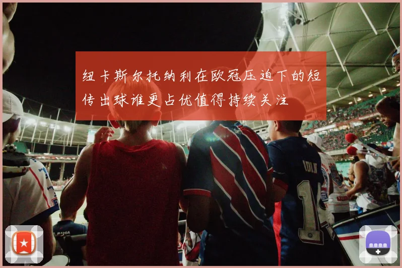 纽卡斯尔托纳利在欧冠压迫下的短传出球谁更占优值得持续关注