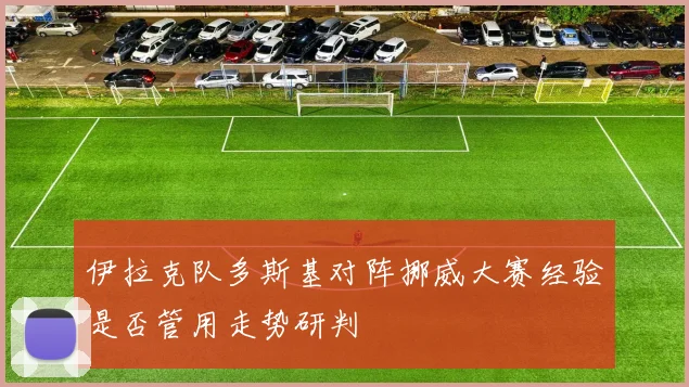 伊拉克队多斯基对阵挪威大赛经验是否管用走势研判