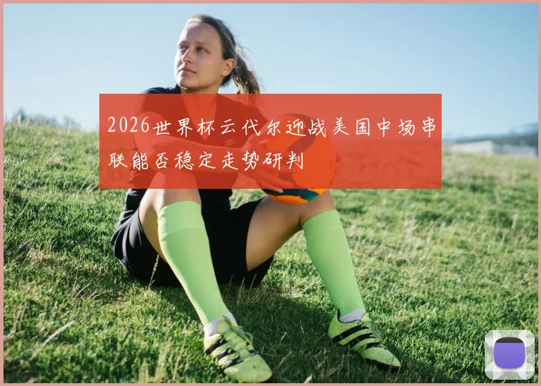 2026世界杯云代尔迎战美国中场串联能否稳定走势研判