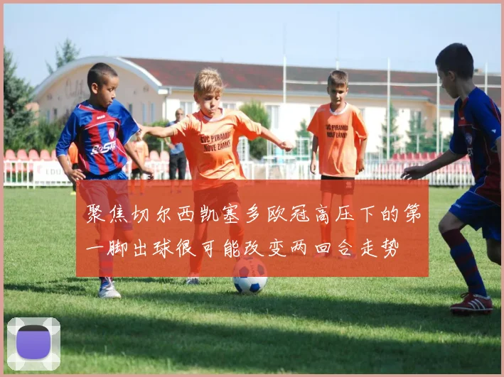 聚焦切尔西凯塞多欧冠高压下的第一脚出球很可能改变两回合走势