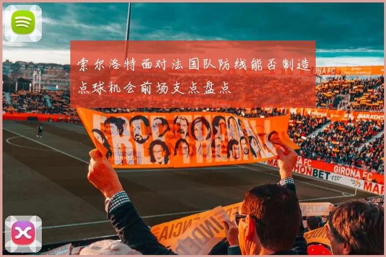 索尔洛特面对法国队防线能否制造点球机会前场支点盘点