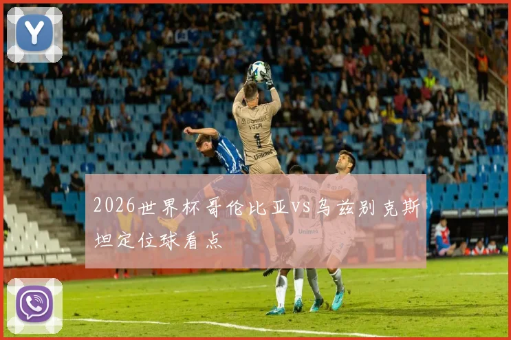 2026世界杯哥伦比亚vs乌兹别克斯坦定位球看点