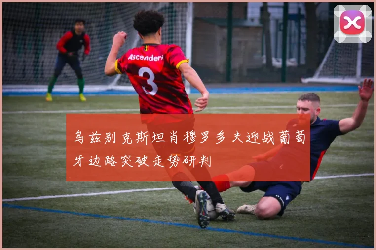 乌兹别克斯坦肖穆罗多夫迎战葡萄牙边路突破走势研判