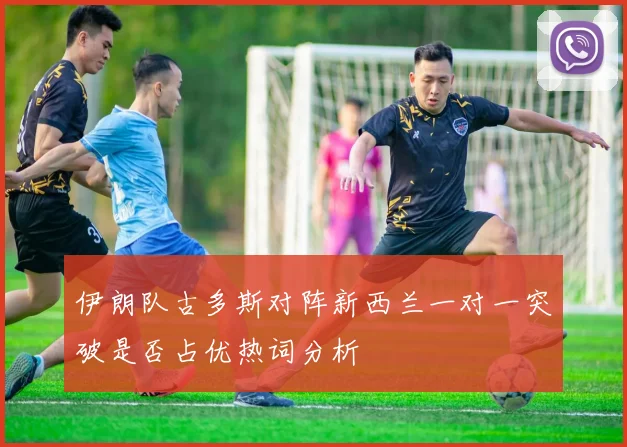 伊朗队古多斯对阵新西兰一对一突破是否占优热词分析