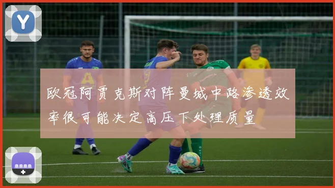 欧冠阿贾克斯对阵曼城中路渗透效率很可能决定高压下处理质量