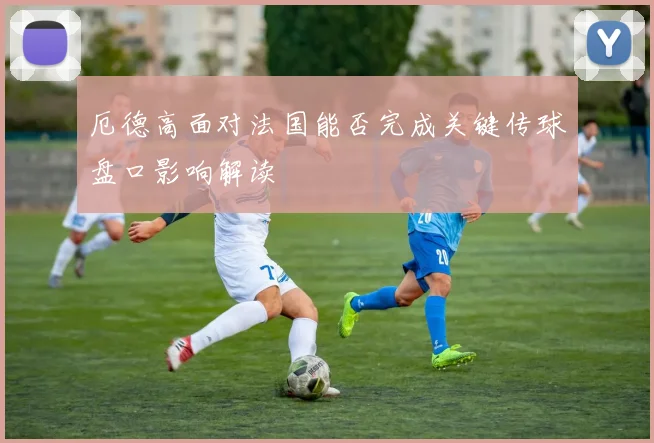 厄德高面对法国能否完成关键传球盘口影响解读