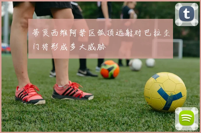 蒂莫西维阿禁区弧顶远射对巴拉圭门将形成多大威胁