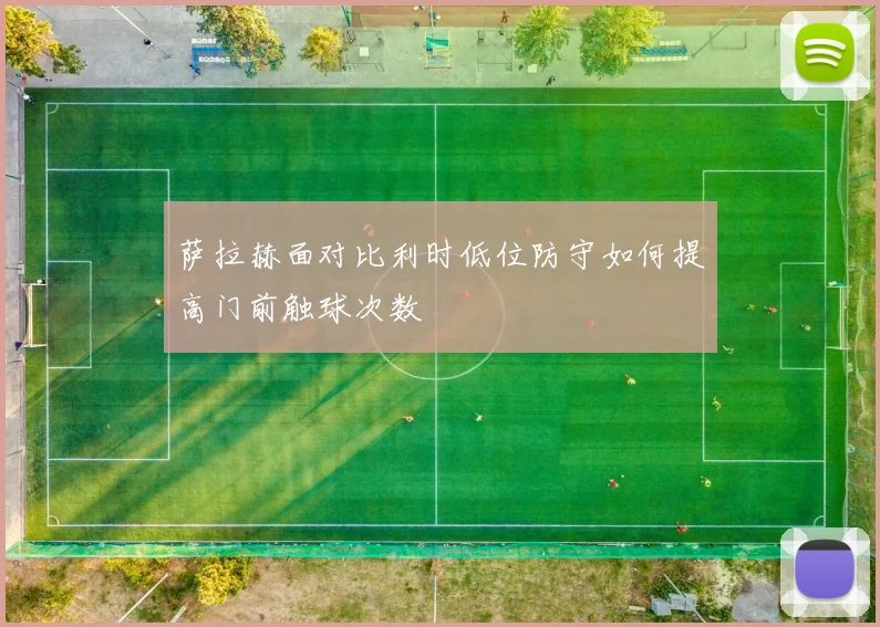 萨拉赫面对比利时低位防守如何提高门前触球次数