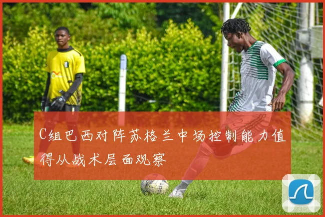 C组巴西对阵苏格兰中场控制能力值得从战术层面观察