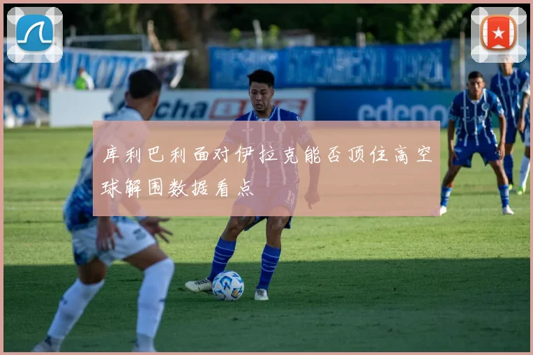 库利巴利面对伊拉克能否顶住高空球解围数据看点
