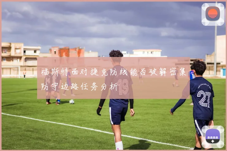 福斯特面对捷克防线能否破解密集防守边路任务分析