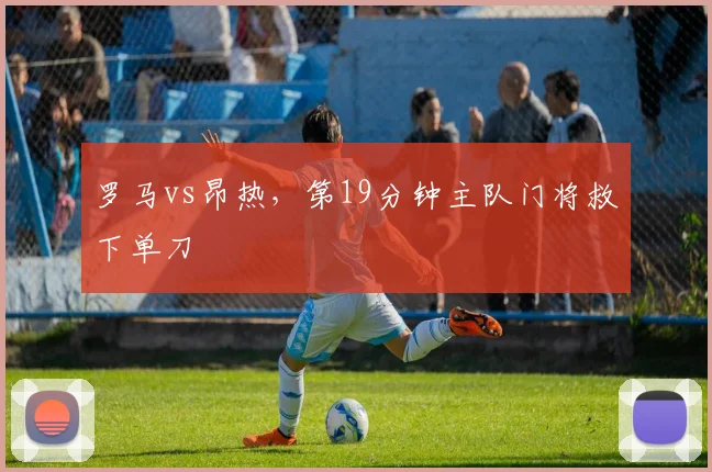 罗马vs昂热，第19分钟主队门将救下单刀