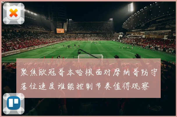 聚焦欧冠哥本哈根面对摩纳哥防守落位速度谁能控制节奏值得观察