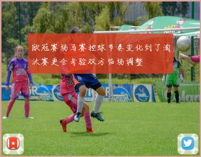 欧冠赛场马赛控球节奏变化到了淘汰赛更会考验双方临场调整