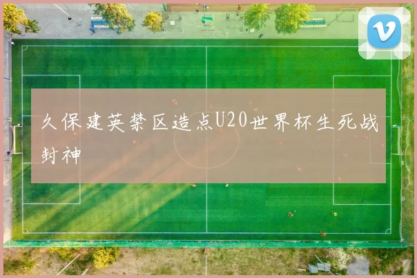 久保建英禁区造点U20世界杯生死战封神