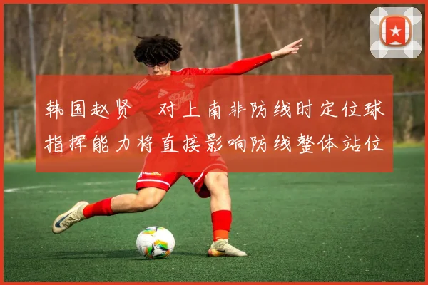 韩国赵贤祐对上南非防线时定位球指挥能力将直接影响防线整体站位
