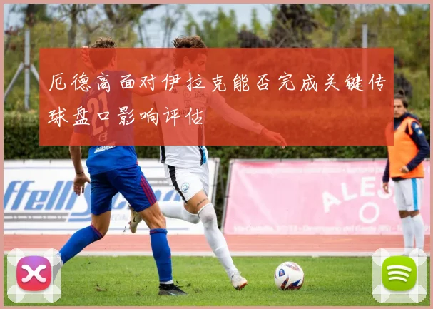 厄德高面对伊拉克能否完成关键传球盘口影响评估