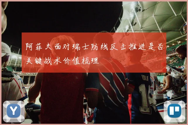 阿菲夫面对瑞士防线反击推进是否关键战术价值梳理