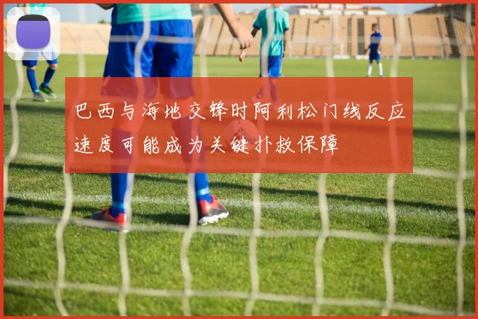 巴西与海地交锋时阿利松门线反应速度可能成为关键扑救保障