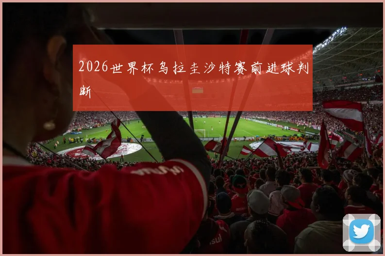2026世界杯乌拉圭沙特赛前进球判断