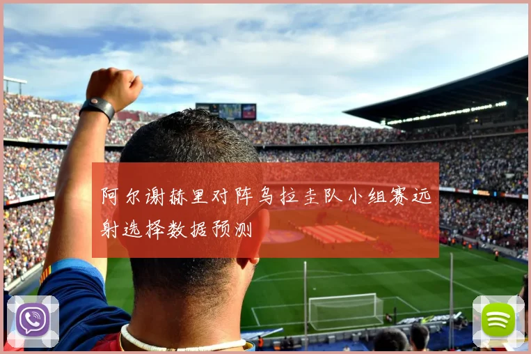 阿尔谢赫里对阵乌拉圭队小组赛远射选择数据预测
