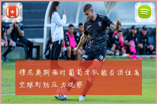 穆尼奥斯面对葡萄牙队能否顶住高空球盯防压力观察